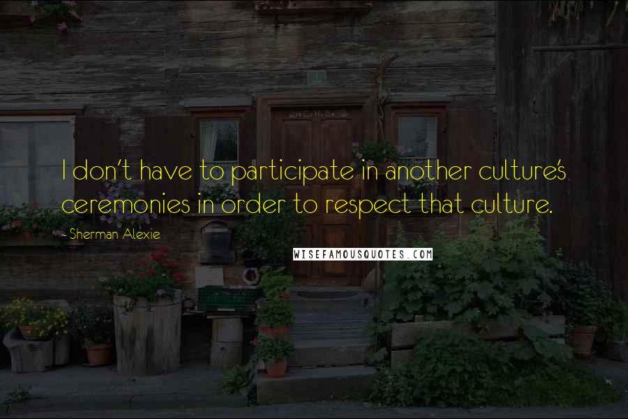 Sherman Alexie Quotes: I don't have to participate in another culture's ceremonies in order to respect that culture.