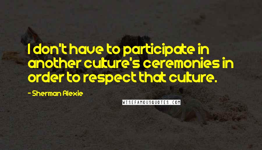 Sherman Alexie Quotes: I don't have to participate in another culture's ceremonies in order to respect that culture.