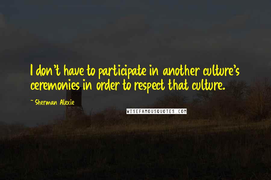Sherman Alexie Quotes: I don't have to participate in another culture's ceremonies in order to respect that culture.