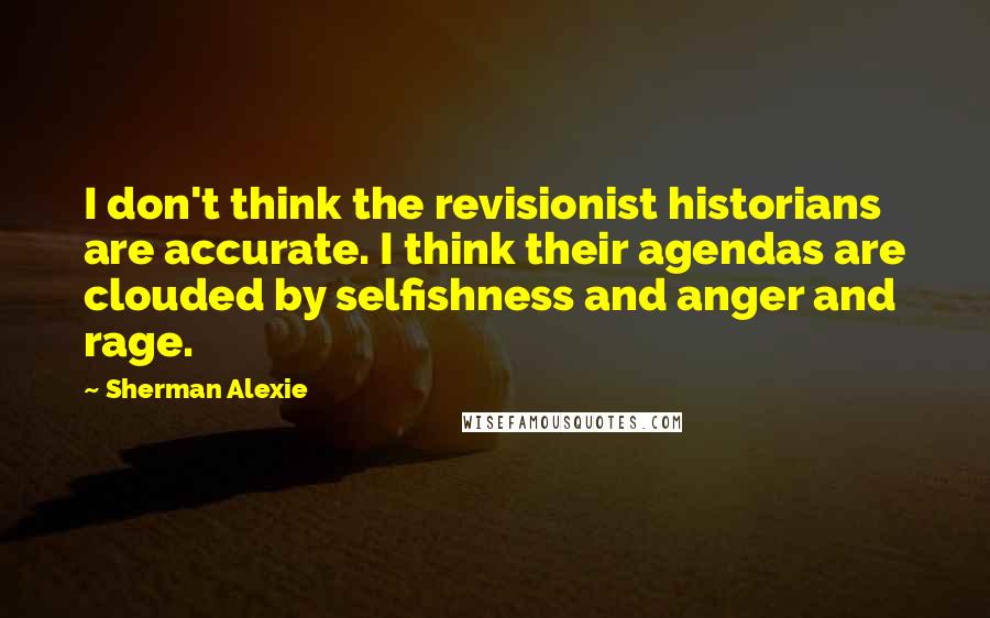 Sherman Alexie Quotes: I don't think the revisionist historians are accurate. I think their agendas are clouded by selfishness and anger and rage.