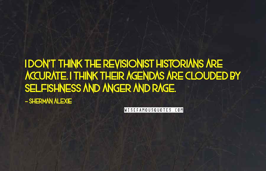 Sherman Alexie Quotes: I don't think the revisionist historians are accurate. I think their agendas are clouded by selfishness and anger and rage.