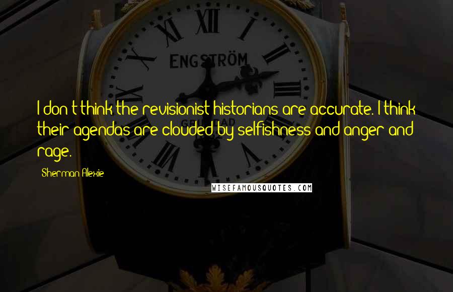 Sherman Alexie Quotes: I don't think the revisionist historians are accurate. I think their agendas are clouded by selfishness and anger and rage.