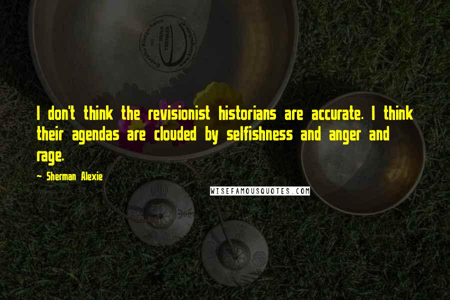 Sherman Alexie Quotes: I don't think the revisionist historians are accurate. I think their agendas are clouded by selfishness and anger and rage.