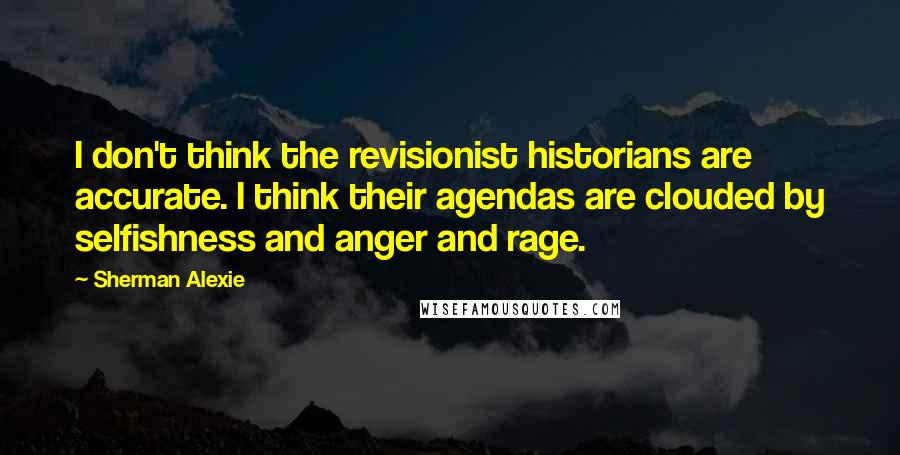 Sherman Alexie Quotes: I don't think the revisionist historians are accurate. I think their agendas are clouded by selfishness and anger and rage.