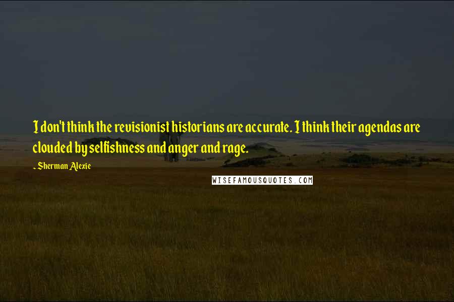 Sherman Alexie Quotes: I don't think the revisionist historians are accurate. I think their agendas are clouded by selfishness and anger and rage.