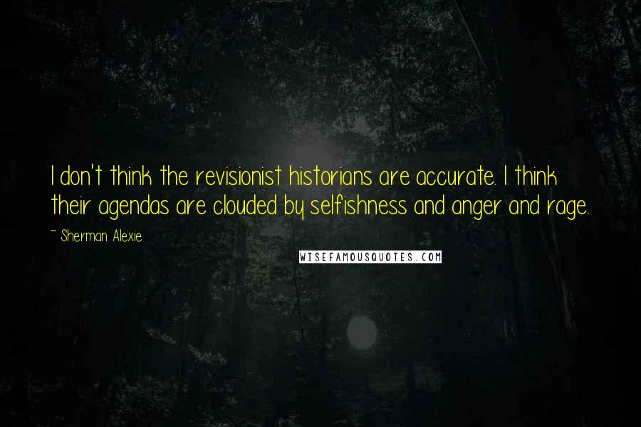 Sherman Alexie Quotes: I don't think the revisionist historians are accurate. I think their agendas are clouded by selfishness and anger and rage.