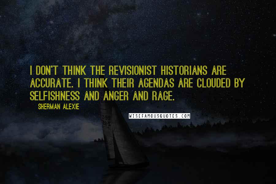 Sherman Alexie Quotes: I don't think the revisionist historians are accurate. I think their agendas are clouded by selfishness and anger and rage.