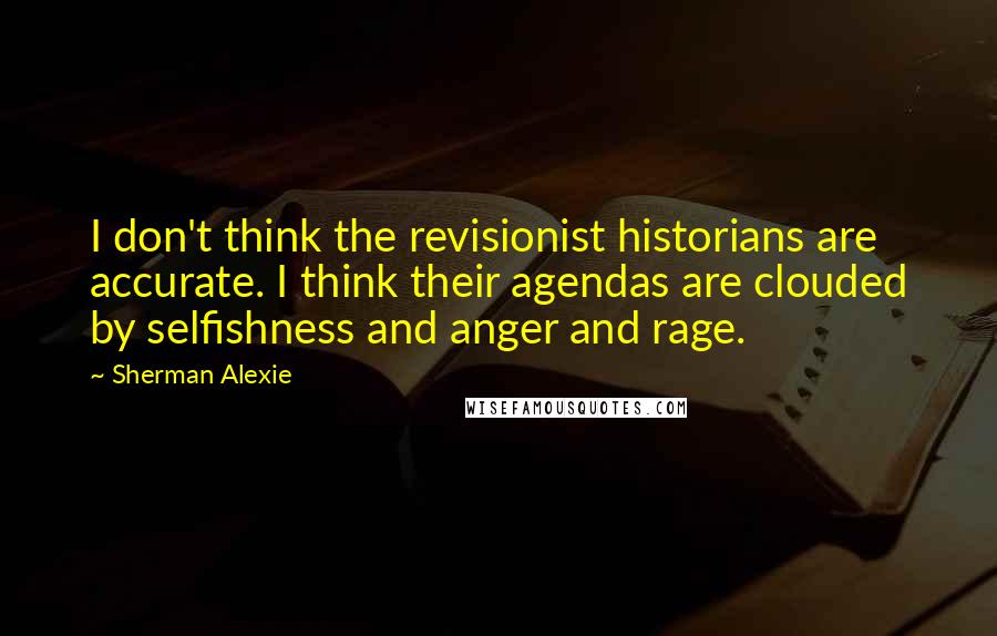 Sherman Alexie Quotes: I don't think the revisionist historians are accurate. I think their agendas are clouded by selfishness and anger and rage.