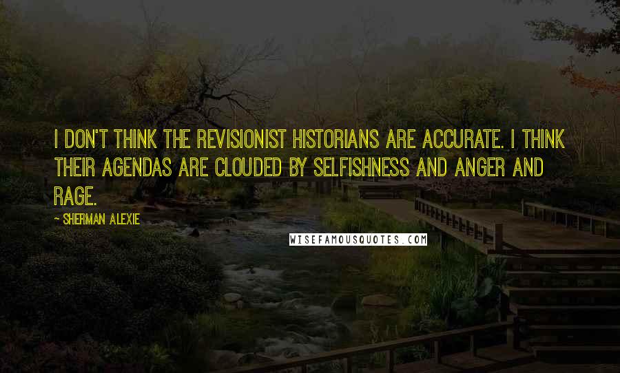 Sherman Alexie Quotes: I don't think the revisionist historians are accurate. I think their agendas are clouded by selfishness and anger and rage.