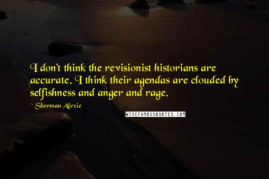 Sherman Alexie Quotes: I don't think the revisionist historians are accurate. I think their agendas are clouded by selfishness and anger and rage.