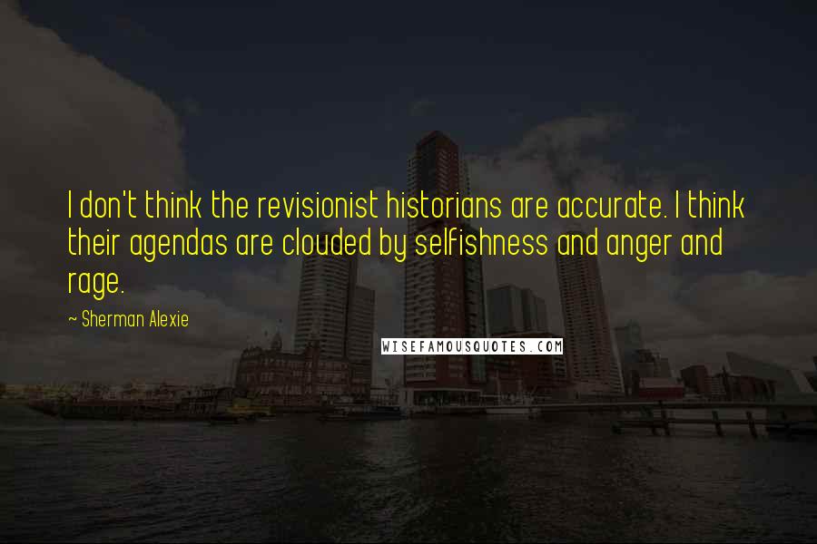 Sherman Alexie Quotes: I don't think the revisionist historians are accurate. I think their agendas are clouded by selfishness and anger and rage.