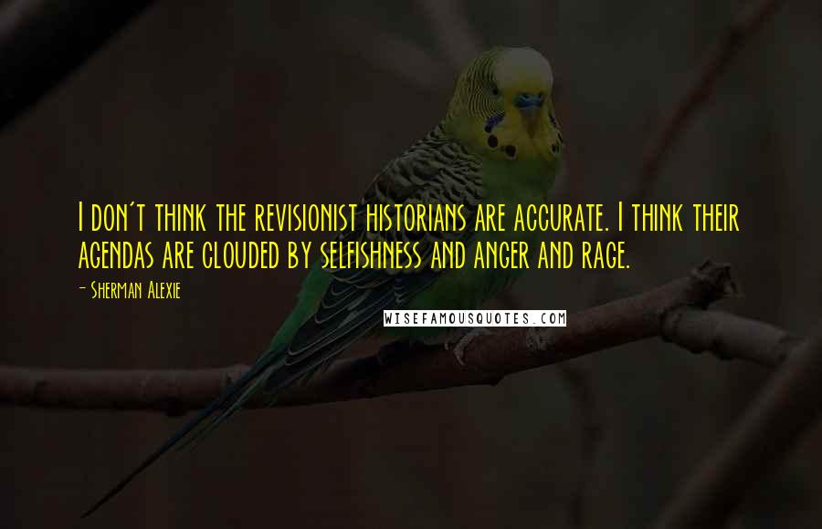 Sherman Alexie Quotes: I don't think the revisionist historians are accurate. I think their agendas are clouded by selfishness and anger and rage.