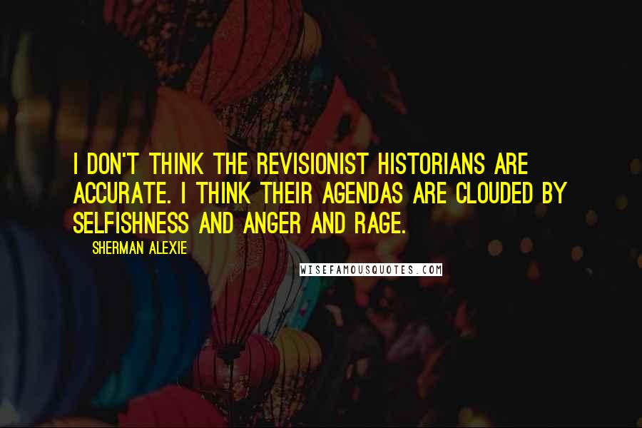 Sherman Alexie Quotes: I don't think the revisionist historians are accurate. I think their agendas are clouded by selfishness and anger and rage.