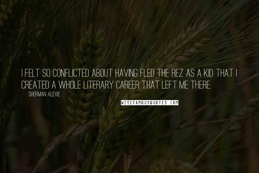 Sherman Alexie Quotes: I felt so conflicted about having fled the rez as a kid that I created a whole literary career that left me there.