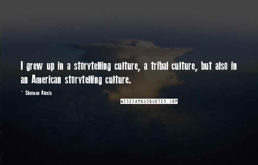 Sherman Alexie Quotes: I grew up in a storytelling culture, a tribal culture, but also in an American storytelling culture.