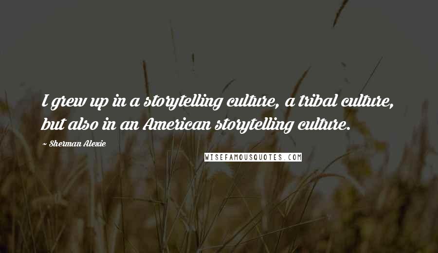 Sherman Alexie Quotes: I grew up in a storytelling culture, a tribal culture, but also in an American storytelling culture.
