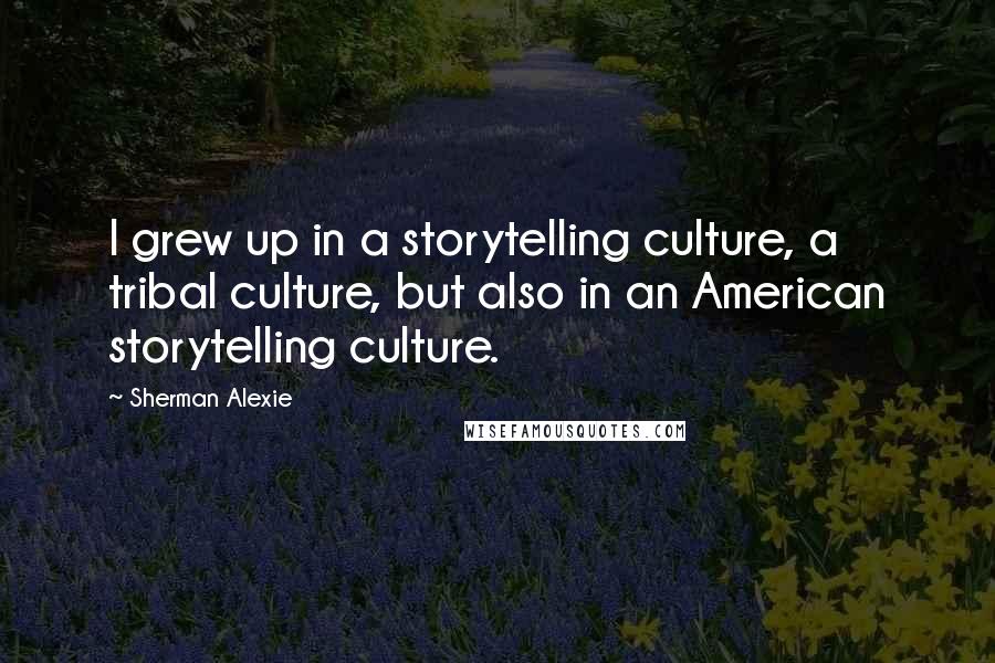 Sherman Alexie Quotes: I grew up in a storytelling culture, a tribal culture, but also in an American storytelling culture.