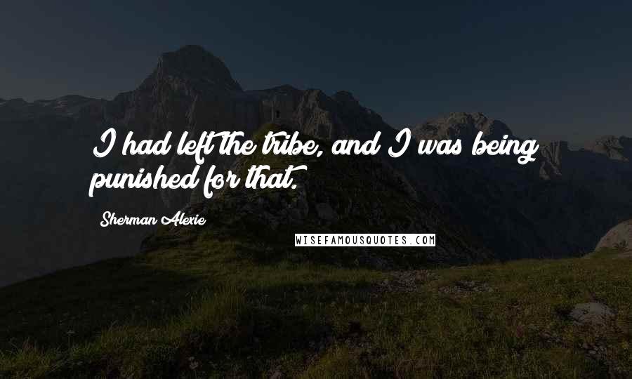 Sherman Alexie Quotes: I had left the tribe, and I was being punished for that.