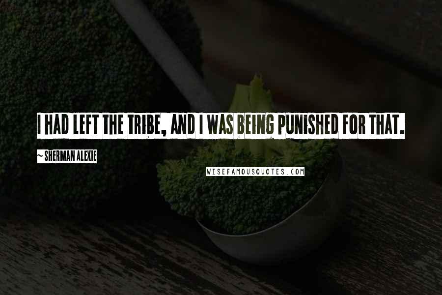 Sherman Alexie Quotes: I had left the tribe, and I was being punished for that.
