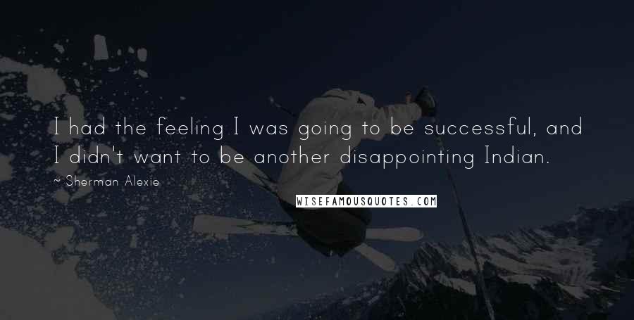 Sherman Alexie Quotes: I had the feeling I was going to be successful, and I didn't want to be another disappointing Indian.