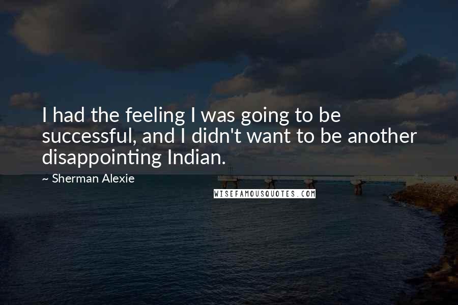 Sherman Alexie Quotes: I had the feeling I was going to be successful, and I didn't want to be another disappointing Indian.