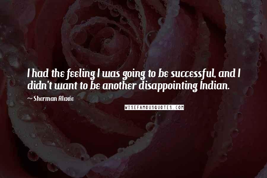 Sherman Alexie Quotes: I had the feeling I was going to be successful, and I didn't want to be another disappointing Indian.