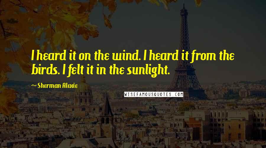 Sherman Alexie Quotes: I heard it on the wind. I heard it from the birds. I felt it in the sunlight.