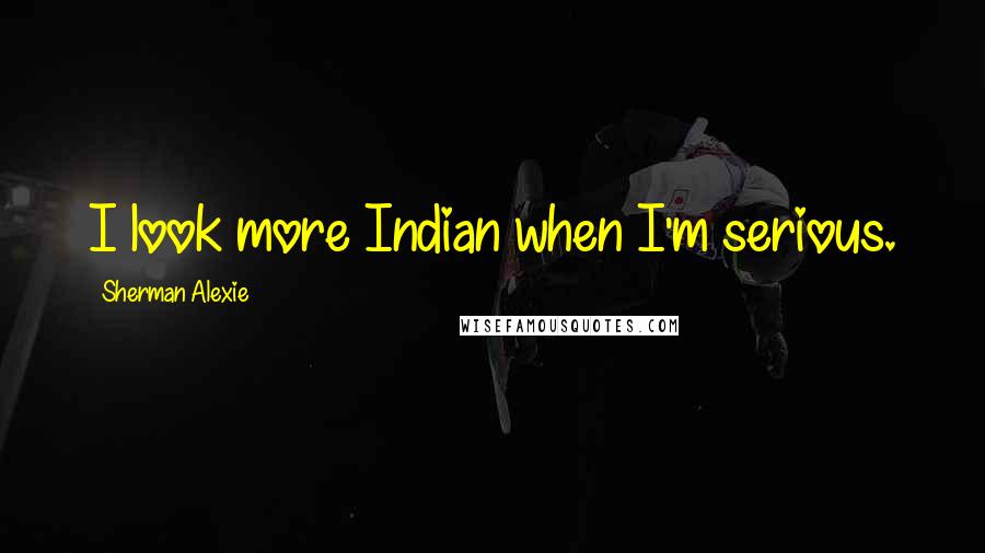 Sherman Alexie Quotes: I look more Indian when I'm serious.