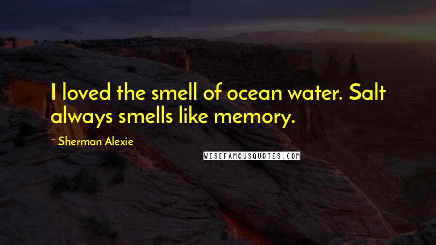 Sherman Alexie Quotes: I loved the smell of ocean water. Salt always smells like memory.