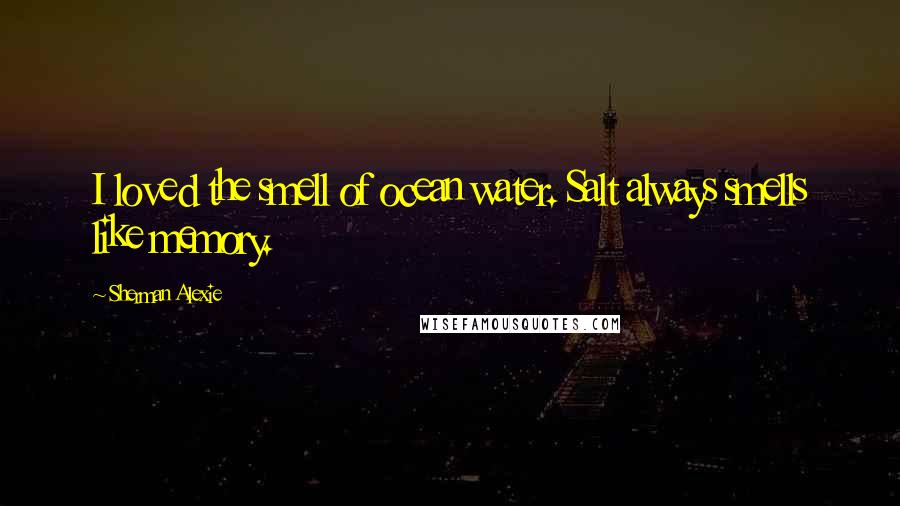 Sherman Alexie Quotes: I loved the smell of ocean water. Salt always smells like memory.