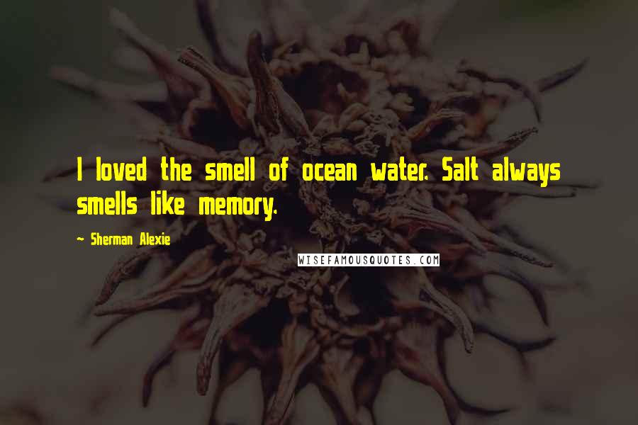 Sherman Alexie Quotes: I loved the smell of ocean water. Salt always smells like memory.