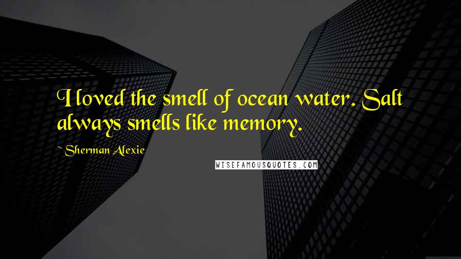 Sherman Alexie Quotes: I loved the smell of ocean water. Salt always smells like memory.