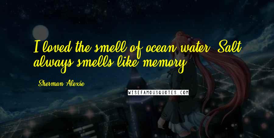 Sherman Alexie Quotes: I loved the smell of ocean water. Salt always smells like memory.