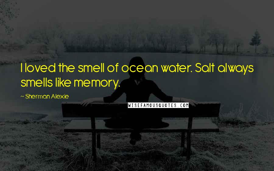 Sherman Alexie Quotes: I loved the smell of ocean water. Salt always smells like memory.