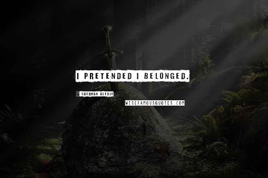 Sherman Alexie Quotes: I pretended I belonged.