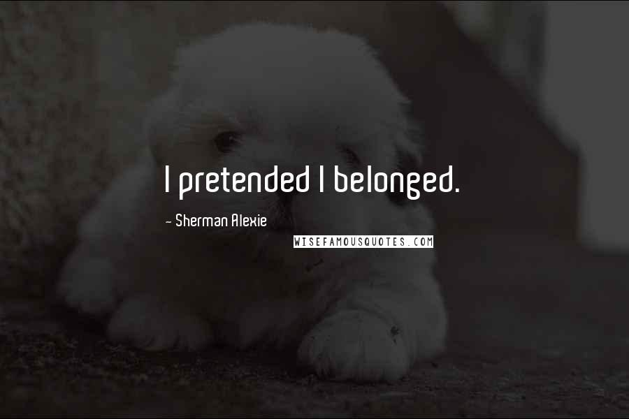 Sherman Alexie Quotes: I pretended I belonged.