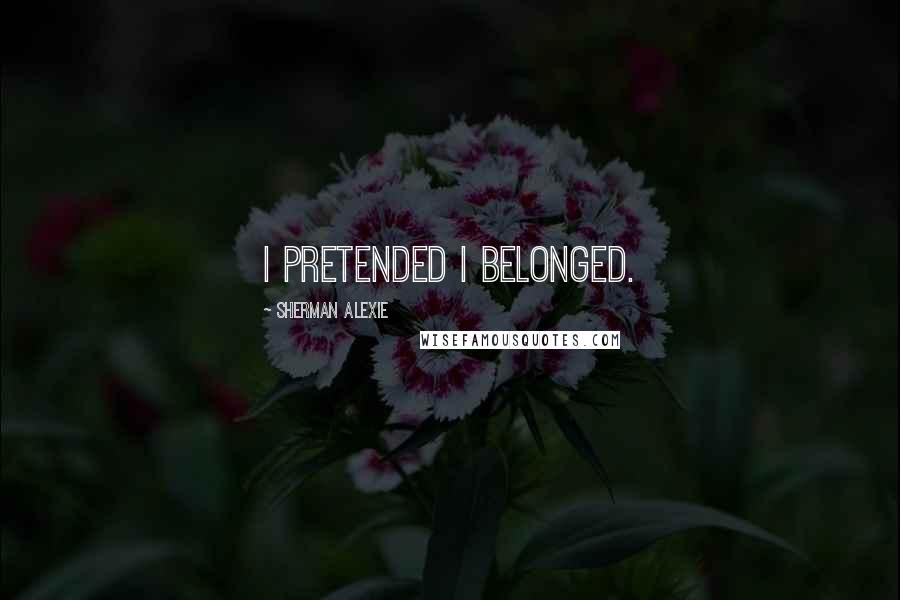 Sherman Alexie Quotes: I pretended I belonged.