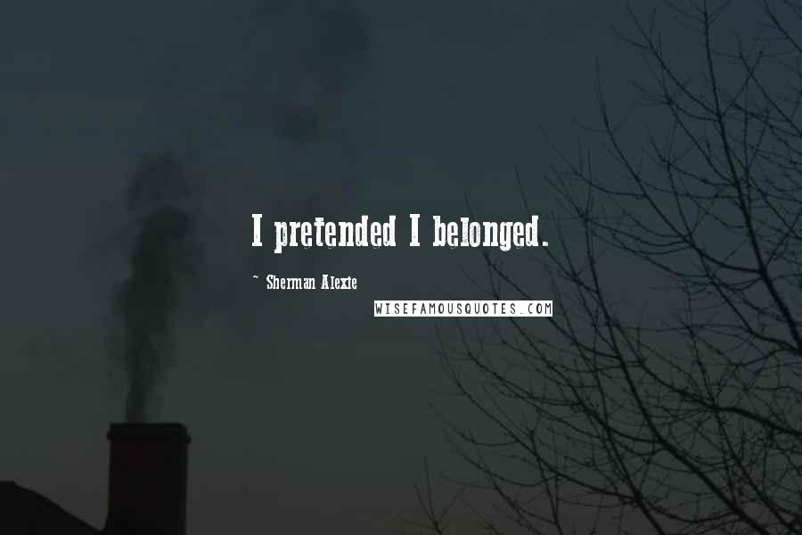 Sherman Alexie Quotes: I pretended I belonged.