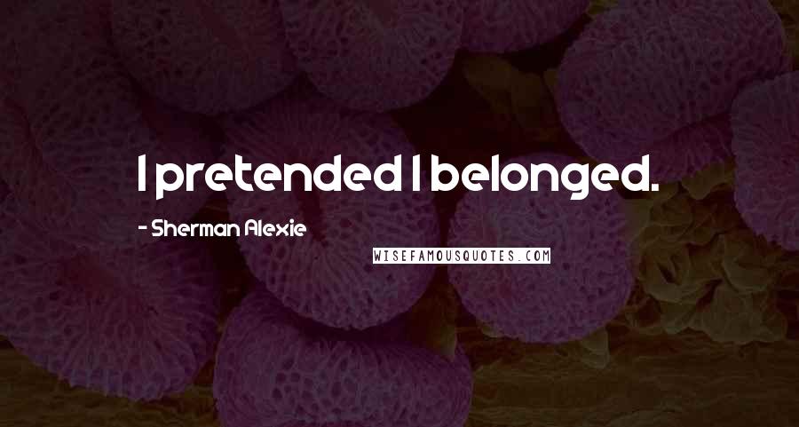 Sherman Alexie Quotes: I pretended I belonged.