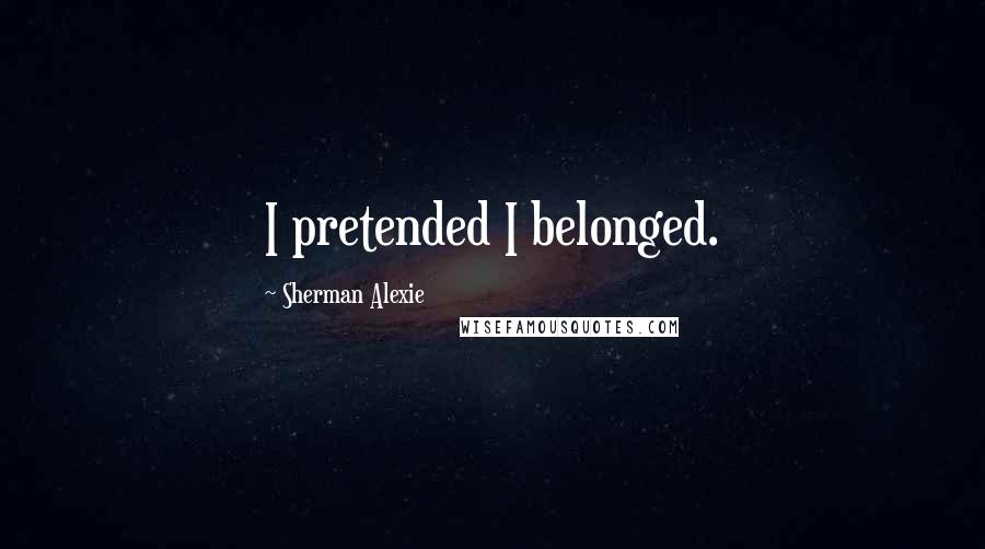 Sherman Alexie Quotes: I pretended I belonged.