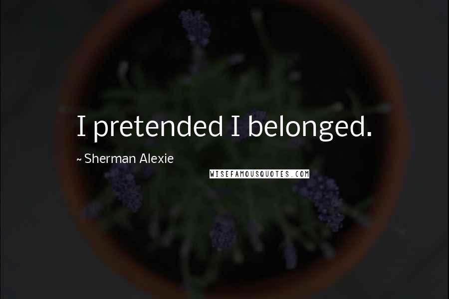 Sherman Alexie Quotes: I pretended I belonged.