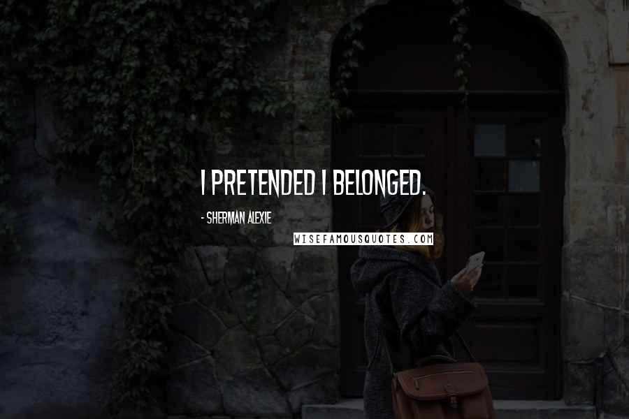 Sherman Alexie Quotes: I pretended I belonged.