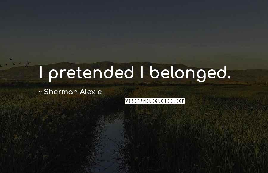 Sherman Alexie Quotes: I pretended I belonged.