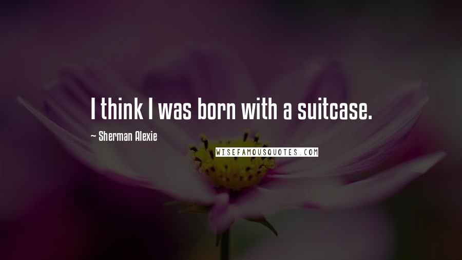 Sherman Alexie Quotes: I think I was born with a suitcase.