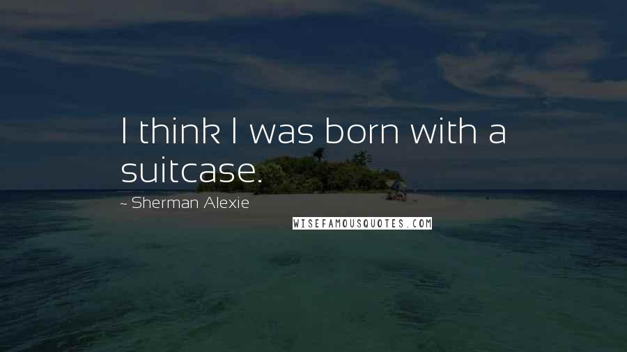 Sherman Alexie Quotes: I think I was born with a suitcase.