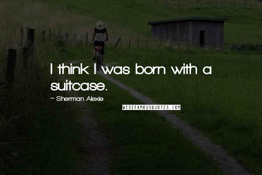 Sherman Alexie Quotes: I think I was born with a suitcase.