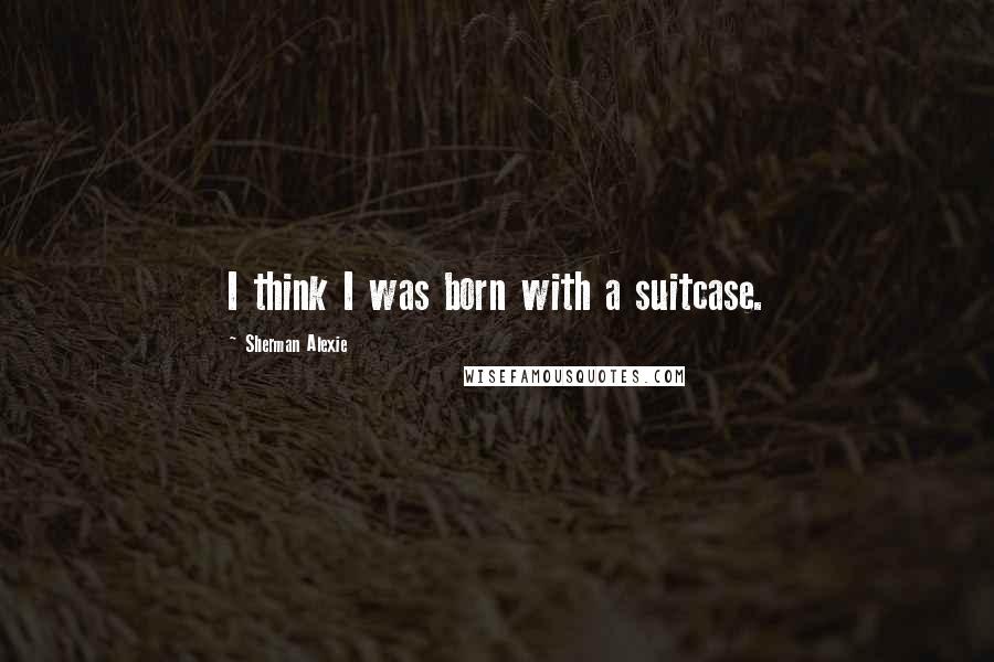 Sherman Alexie Quotes: I think I was born with a suitcase.