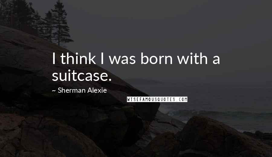 Sherman Alexie Quotes: I think I was born with a suitcase.