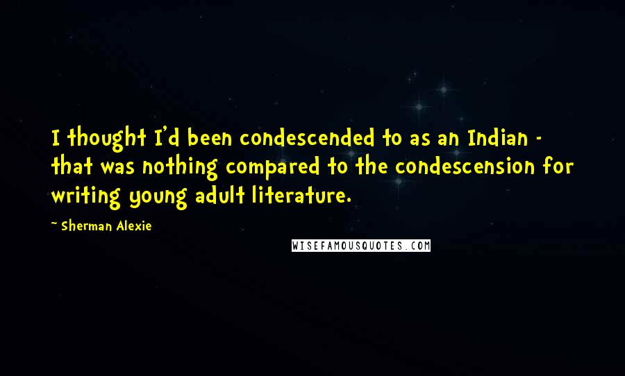 Sherman Alexie Quotes: I thought I'd been condescended to as an Indian - that was nothing compared to the condescension for writing young adult literature.