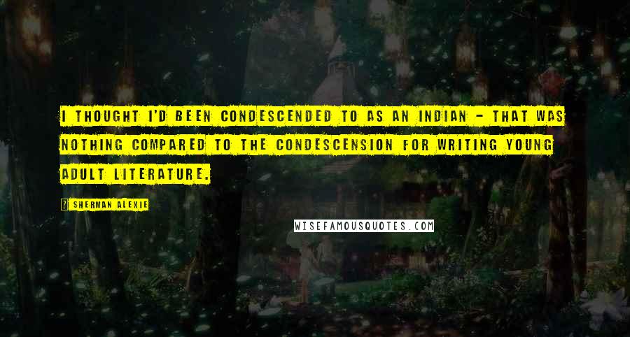 Sherman Alexie Quotes: I thought I'd been condescended to as an Indian - that was nothing compared to the condescension for writing young adult literature.